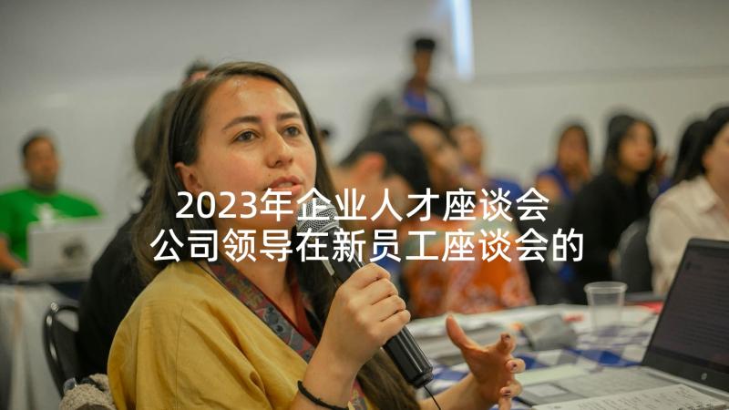 2023年企业人才座谈会 公司领导在新员工座谈会的讲话稿(实用5篇)