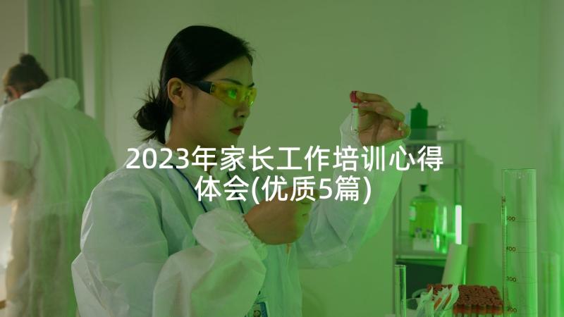 2023年家长工作培训心得体会(优质5篇)