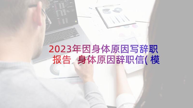 2023年因身体原因写辞职报告 身体原因辞职信(模板8篇)