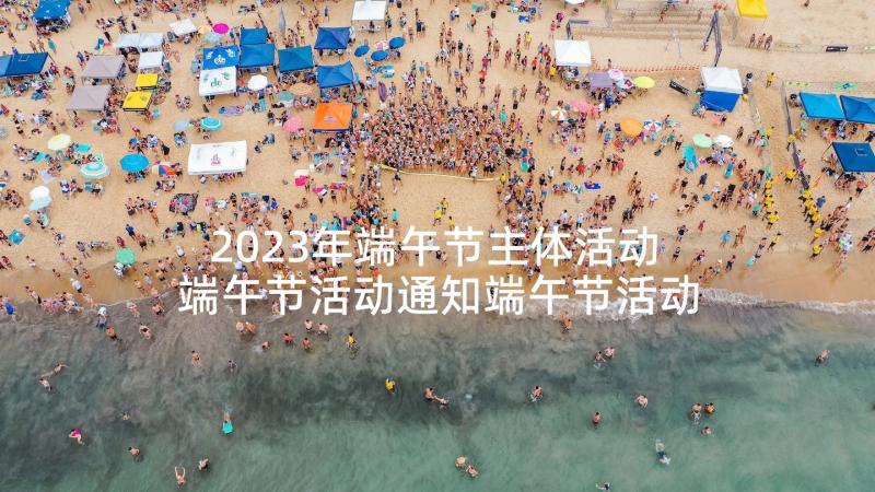 2023年端午节主体活动 端午节活动通知端午节活动策划通知(精选9篇)