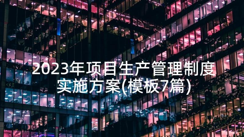 2023年项目生产管理制度实施方案(模板7篇)