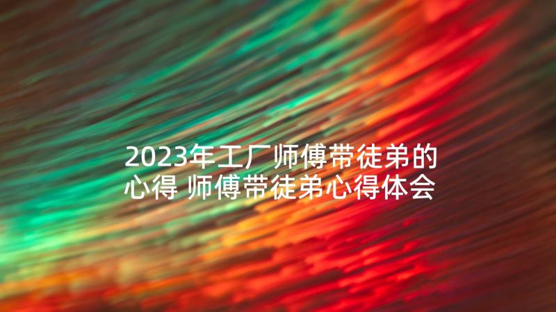 2023年工厂师傅带徒弟的心得 师傅带徒弟心得体会(优质5篇)