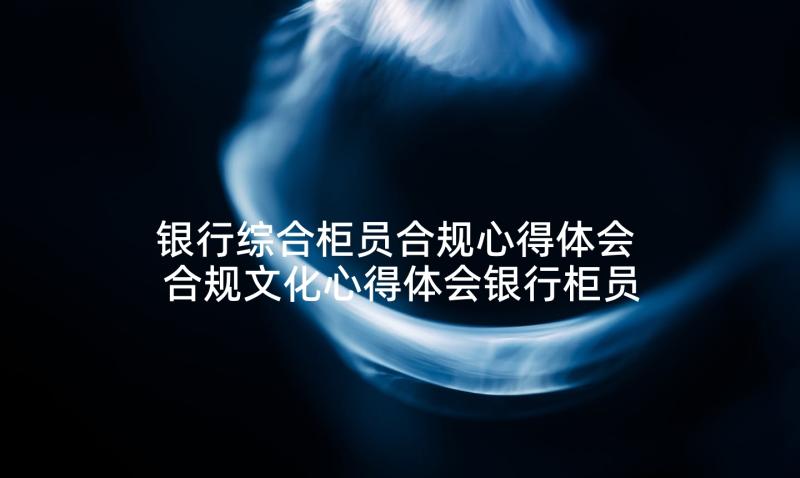 银行综合柜员合规心得体会 合规文化心得体会银行柜员(通用5篇)