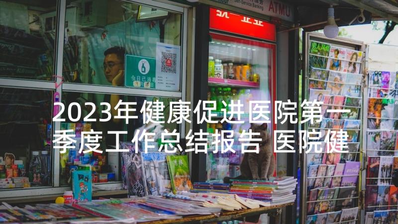 2023年健康促进医院第一季度工作总结报告 医院健康促进工作总结(精选10篇)