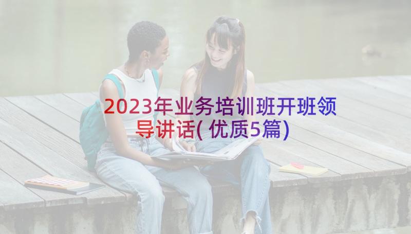 2023年业务培训班开班领导讲话(优质5篇)