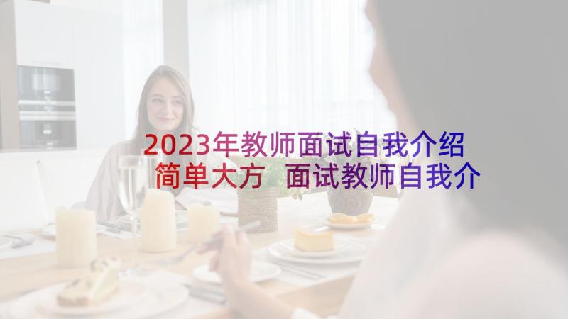 2023年教师面试自我介绍简单大方 面试教师自我介绍(优秀10篇)