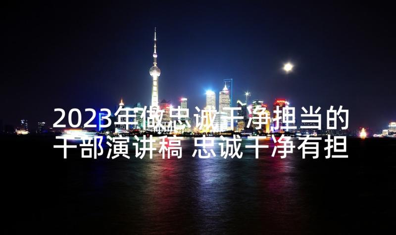 2023年做忠诚干净担当的干部演讲稿 忠诚干净有担当发言稿(优质8篇)