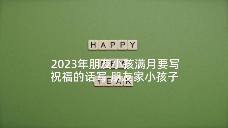 2023年朋友小孩满月要写祝福的话写 朋友家小孩子满月酒祝福语(通用8篇)