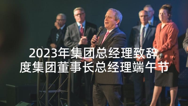 2023年集团总经理致辞 度集团董事长总经理端午节致辞(优质5篇)