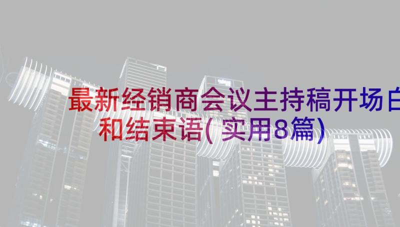 最新经销商会议主持稿开场白和结束语(实用8篇)