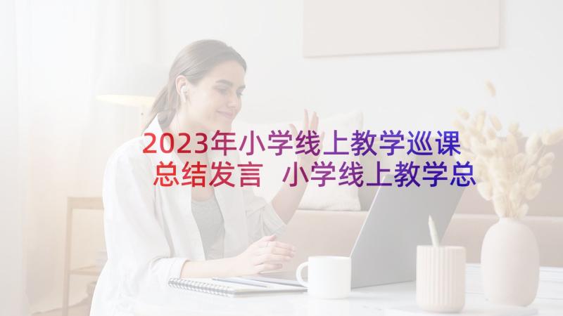 2023年小学线上教学巡课总结发言 小学线上教学总结(实用6篇)