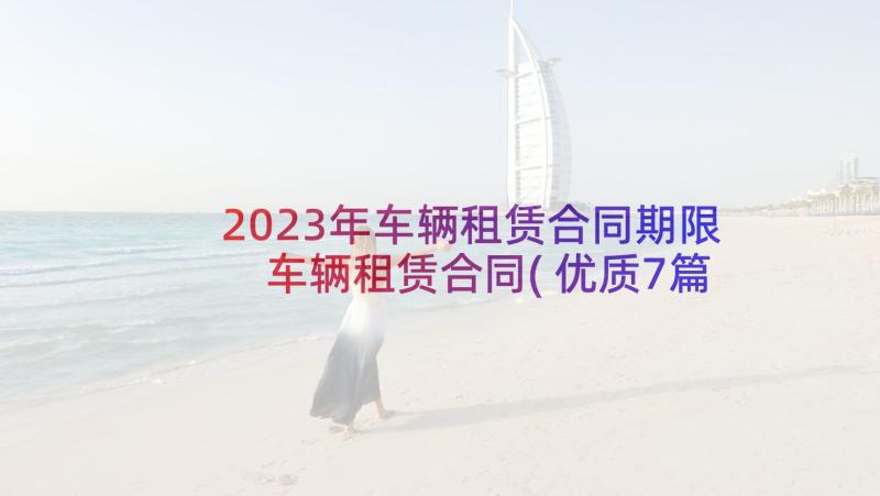 2023年车辆租赁合同期限 车辆租赁合同(优质7篇)