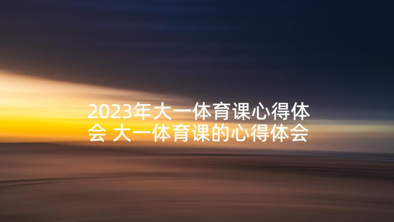 2023年大一体育课心得体会 大一体育课的心得体会(通用5篇)