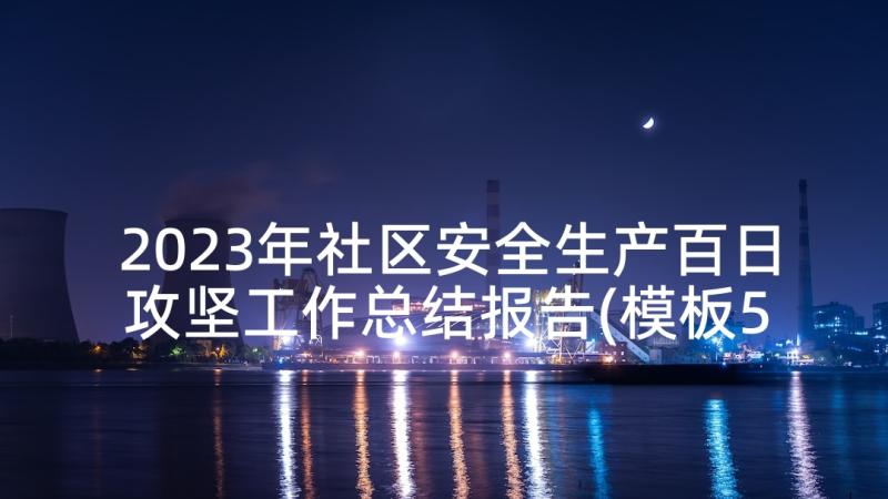 2023年社区安全生产百日攻坚工作总结报告(模板5篇)