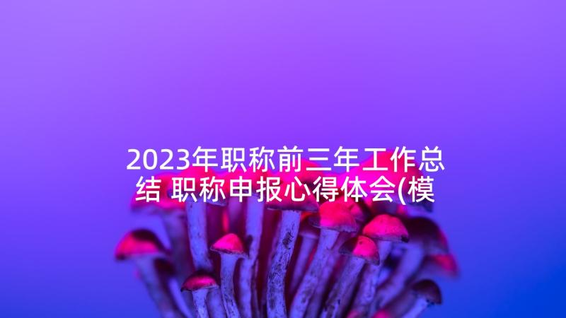 2023年职称前三年工作总结 职称申报心得体会(模板10篇)