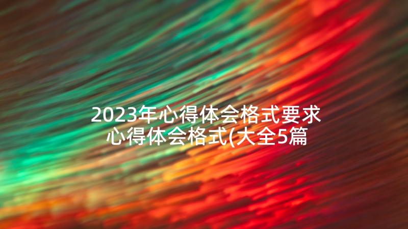 2023年心得体会格式要求 心得体会格式(大全5篇)