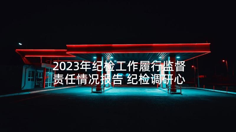 2023年纪检工作履行监督责任情况报告 纪检调研心得体会(精选7篇)