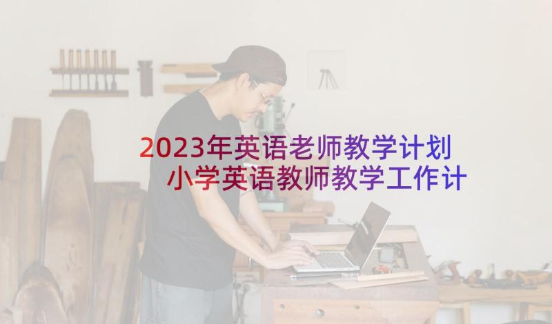 2023年英语老师教学计划 小学英语教师教学工作计划(模板6篇)