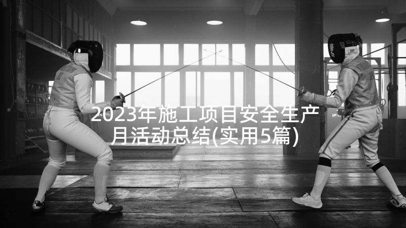 2023年施工项目安全生产月活动总结(实用5篇)