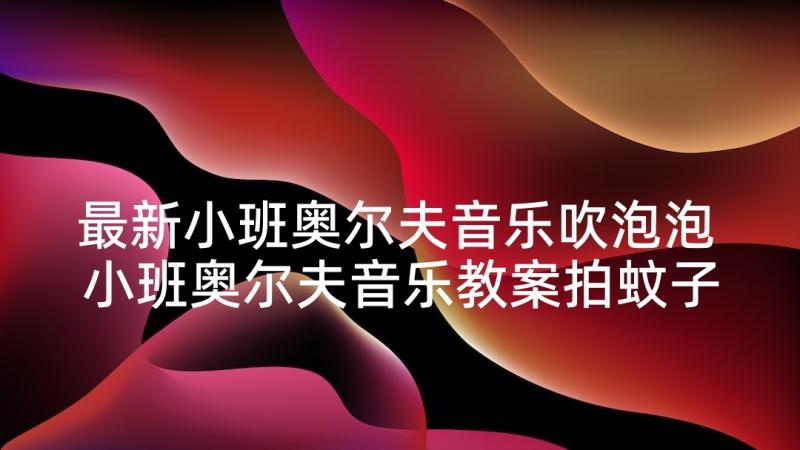 最新小班奥尔夫音乐吹泡泡 小班奥尔夫音乐教案拍蚊子(优秀5篇)