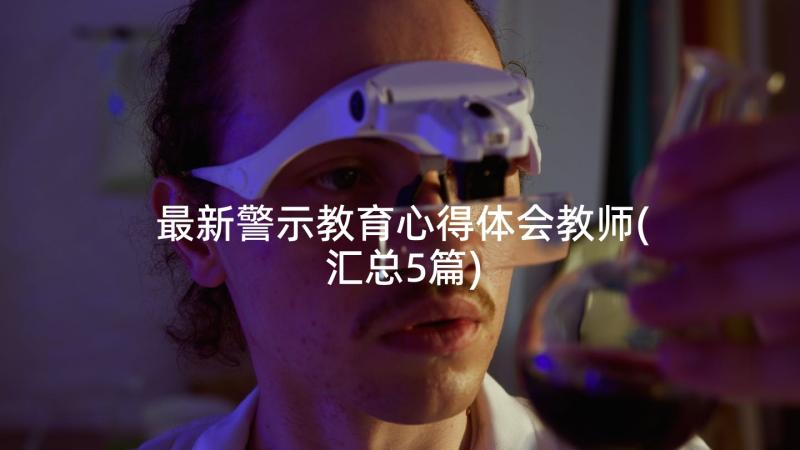 最新警示教育心得体会教师(汇总5篇)