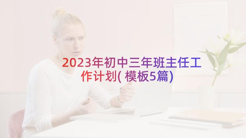 2023年初中三年班主任工作计划(模板5篇)