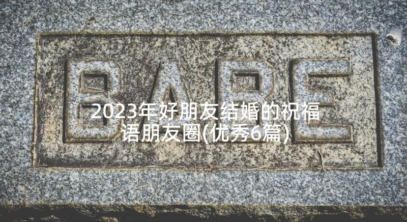 2023年好朋友结婚的祝福语朋友圈(优秀6篇)