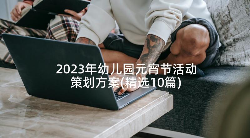 2023年幼儿园元宵节活动策划方案(精选10篇)