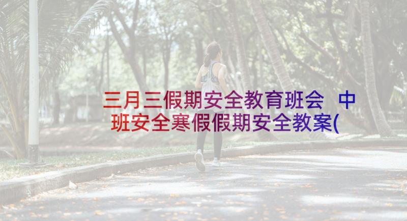 三月三假期安全教育班会 中班安全寒假假期安全教案(汇总5篇)