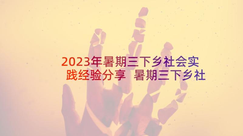 2023年暑期三下乡社会实践经验分享 暑期三下乡社会实践心得体会(实用7篇)