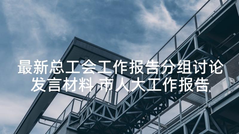 最新总工会工作报告分组讨论发言材料 市人大工作报告分组讨论发言(精选5篇)