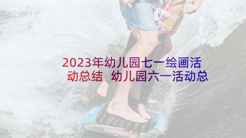 2023年幼儿园七一绘画活动总结 幼儿园六一活动总结(大全7篇)