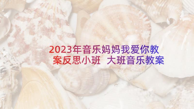 2023年音乐妈妈我爱你教案反思小班 大班音乐教案及教学反思妈妈的眼睛(大全5篇)