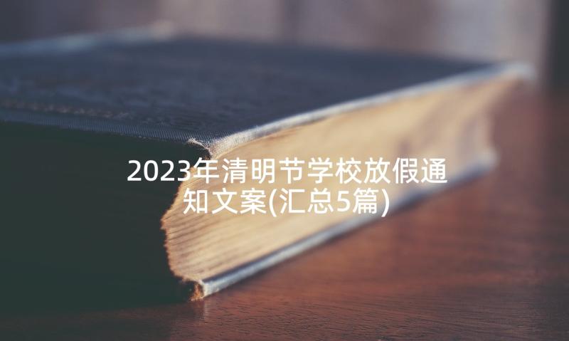 2023年清明节学校放假通知文案(汇总5篇)