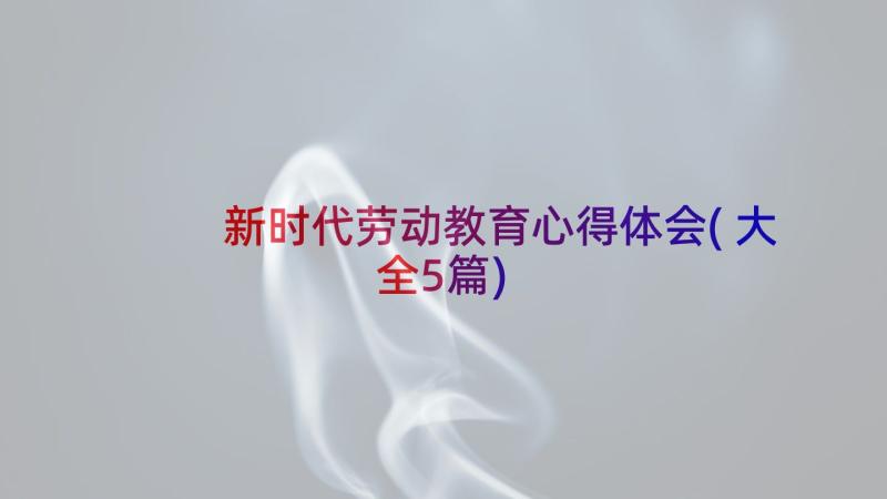 新时代劳动教育心得体会(大全5篇)