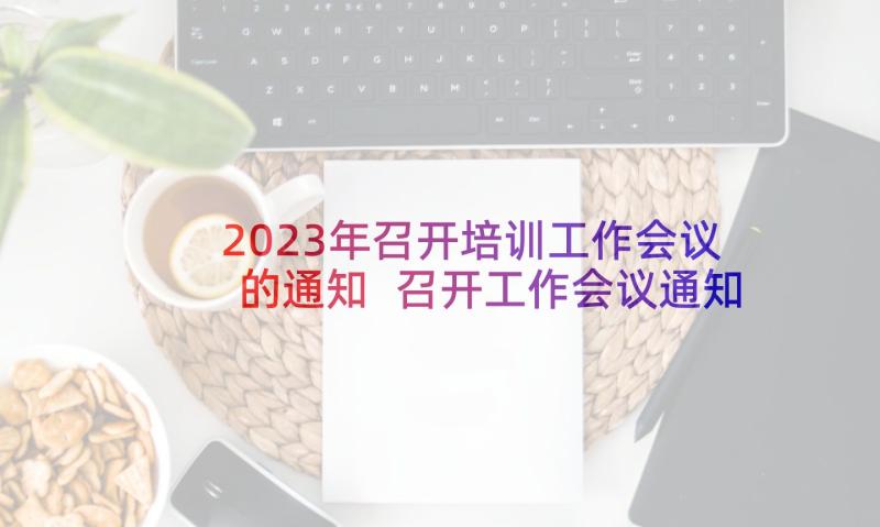 2023年召开培训工作会议的通知 召开工作会议通知(通用8篇)