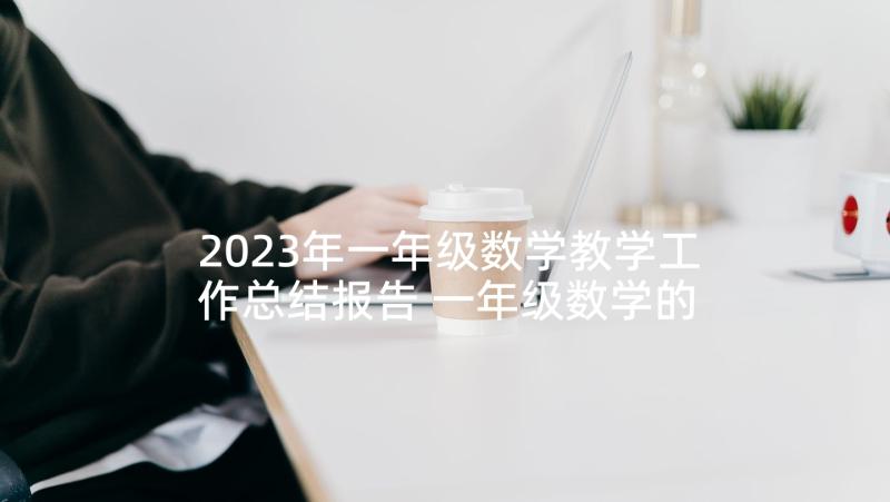 2023年一年级数学教学工作总结报告 一年级数学的教学总结报告(优质8篇)