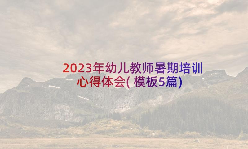 2023年幼儿教师暑期培训心得体会(模板5篇)