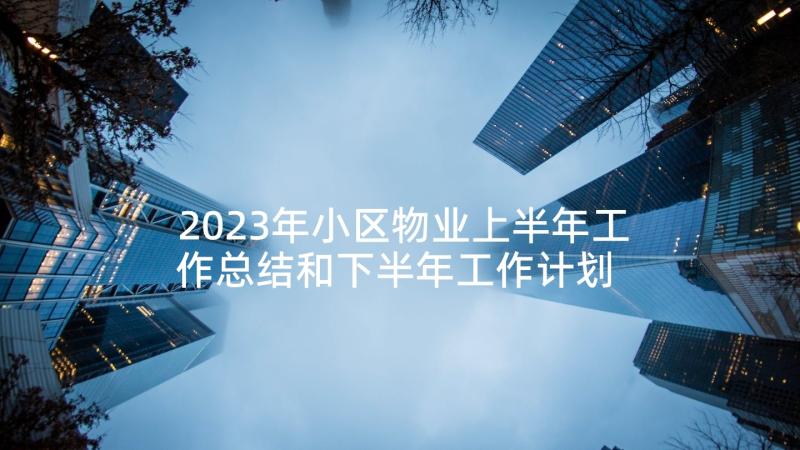 2023年小区物业上半年工作总结和下半年工作计划 上半年工作总结暨下半年工作计划(模板9篇)