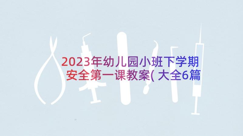 2023年幼儿园小班下学期安全第一课教案(大全6篇)