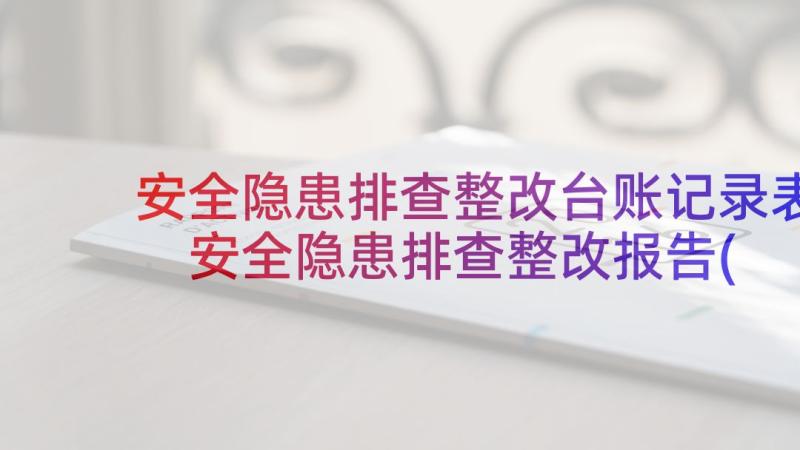 安全隐患排查整改台账记录表 安全隐患排查整改报告(大全6篇)