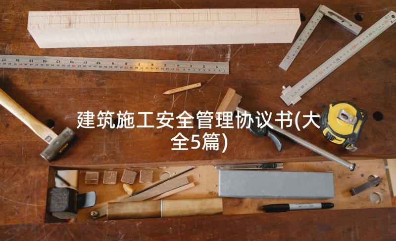 建筑施工安全管理协议书(大全5篇)