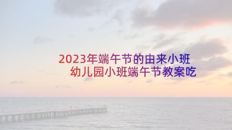 2023年端午节的由来小班 幼儿园小班端午节教案吃粽子(大全5篇)