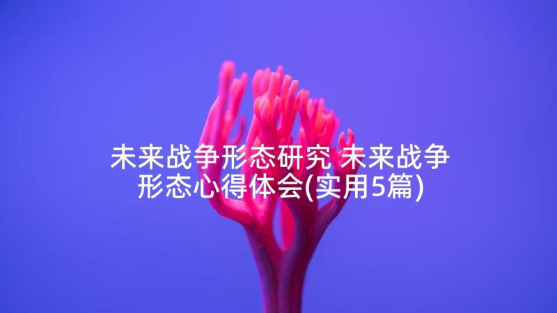 未来战争形态研究 未来战争形态心得体会(实用5篇)