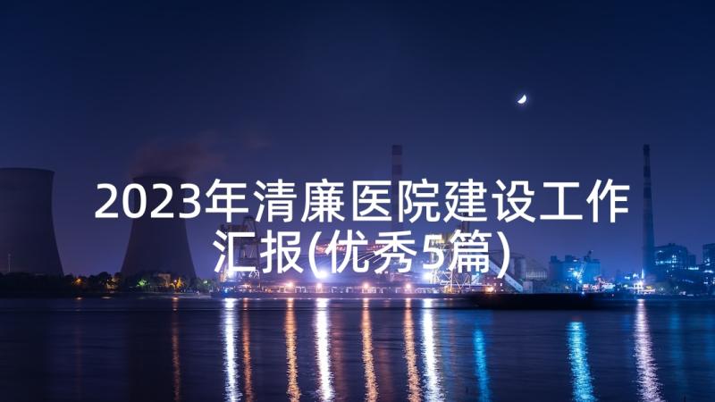 2023年清廉医院建设工作汇报(优秀5篇)