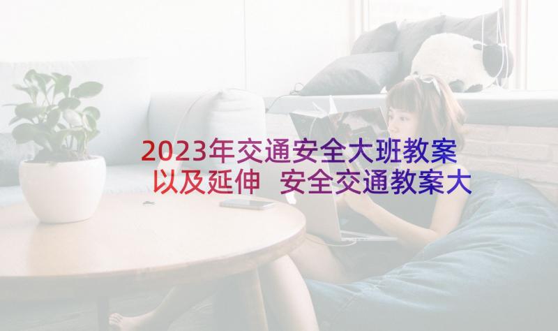 2023年交通安全大班教案以及延伸 安全交通教案大班(实用6篇)