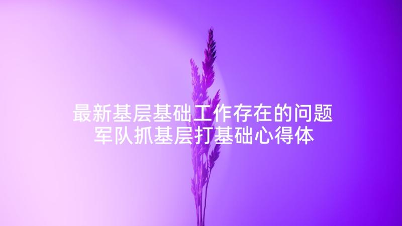 最新基层基础工作存在的问题 军队抓基层打基础心得体会(通用5篇)