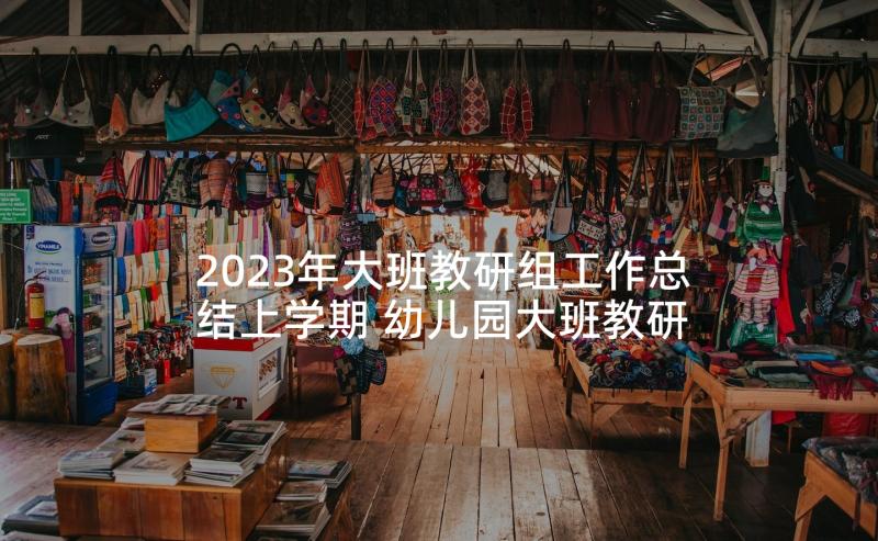 2023年大班教研组工作总结上学期 幼儿园大班教研组工作总结(大全5篇)