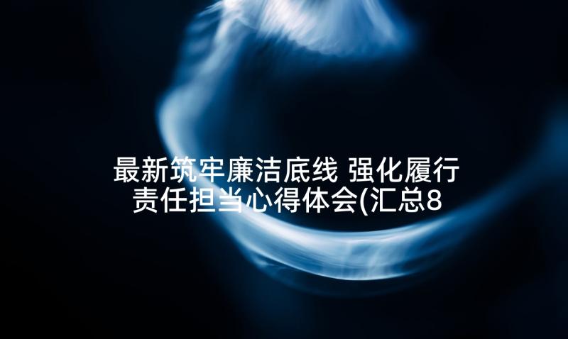 最新筑牢廉洁底线 强化履行责任担当心得体会(汇总8篇)