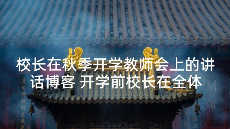 校长在秋季开学教师会上的讲话博客 开学前校长在全体教师会上的讲话稿(优质5篇)